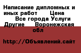 Написание дипломных и иных работ!!! › Цена ­ 10 000 - Все города Услуги » Другие   . Воронежская обл.